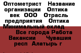 Оптометрист › Название организации ­ Оптика 21 век, ООО › Отрасль предприятия ­ Оптика › Минимальный оклад ­ 40 000 - Все города Работа » Вакансии   . Чувашия респ.,Алатырь г.